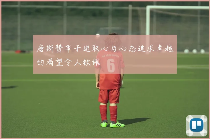 唐斯赞华子进取心与心态追求卓越的渴望令人钦佩