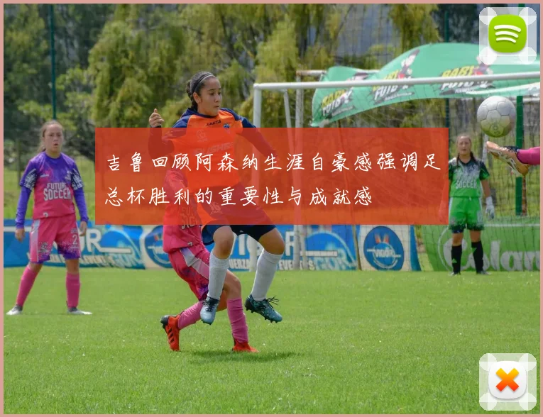 吉鲁回顾阿森纳生涯自豪感强调足总杯胜利的重要性与成就感