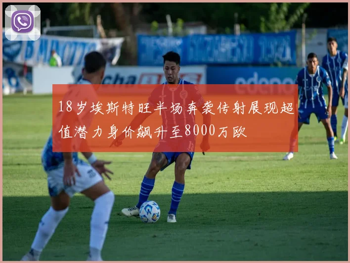 18岁埃斯特旺半场奔袭传射展现超值潜力身价飙升至8000万欧