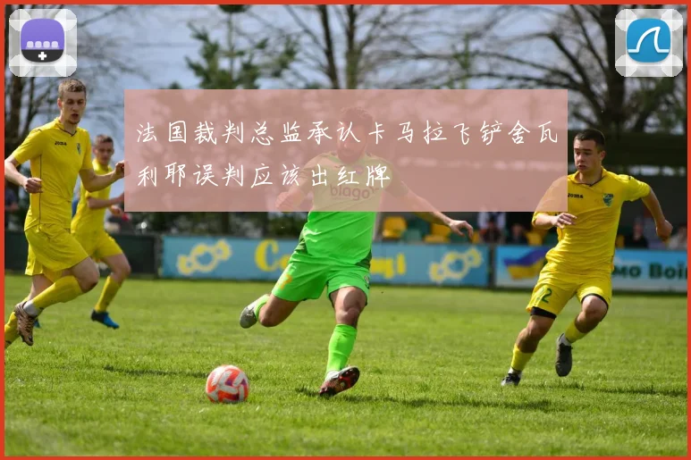 法国裁判总监承认卡马拉飞铲舍瓦利耶误判应该出红牌