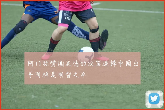 阿门称赞谢泼德的投篮选择中圈出手同样是明智之举