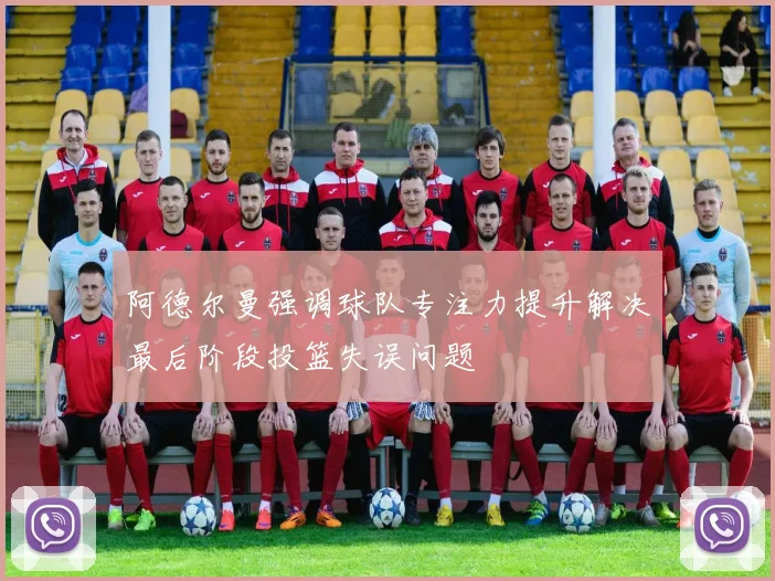 阿德尔曼强调球队专注力提升解决最后阶段投篮失误问题
