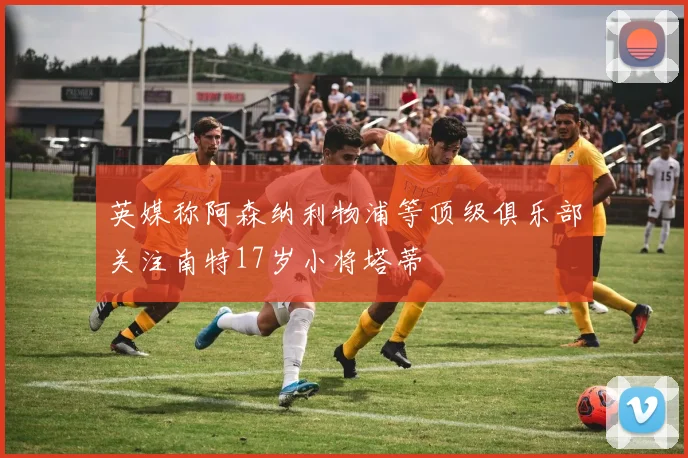 英媒称阿森纳利物浦等顶级俱乐部关注南特17岁小将塔蒂