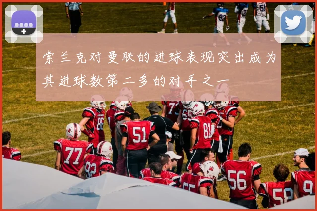 索兰克对曼联的进球表现突出成为其进球数第二多的对手之一