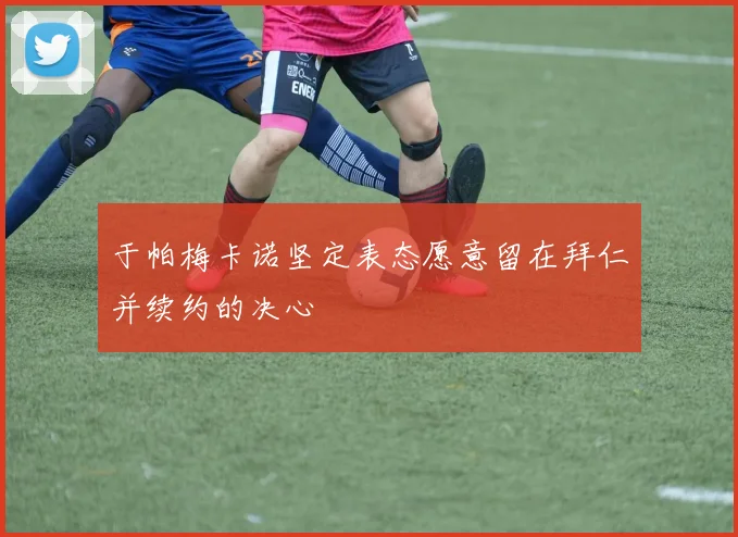 于帕梅卡诺坚定表态愿意留在拜仁并续约的决心