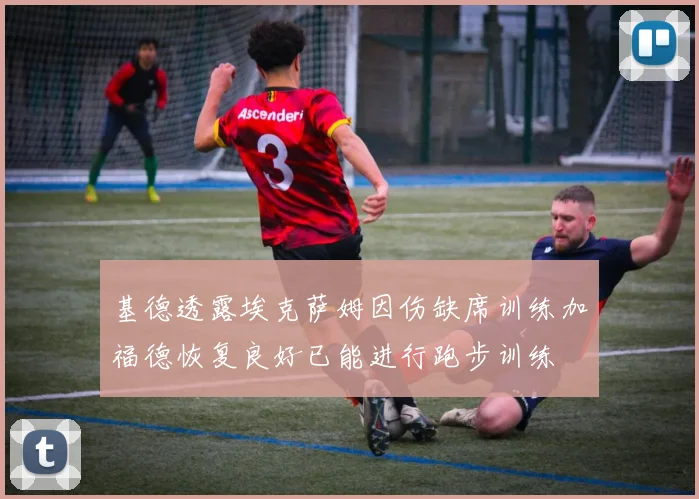 基德透露埃克萨姆因伤缺席训练加福德恢复良好已能进行跑步训练