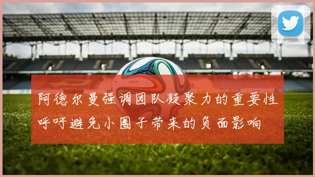 阿德尔曼强调团队凝聚力的重要性呼吁避免小圈子带来的负面影响