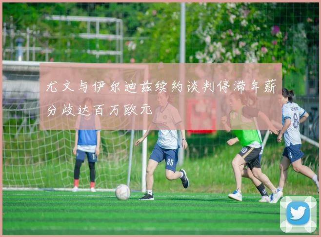 尤文与伊尔迪兹续约谈判停滞年薪分歧达百万欧元