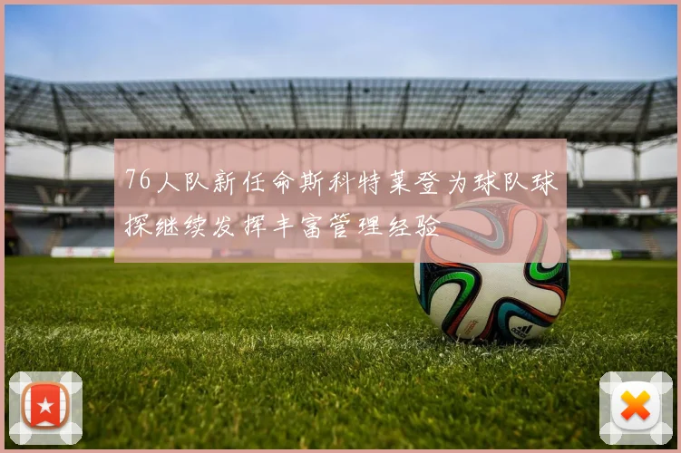 76人队新任命斯科特莱登为球队球探继续发挥丰富管理经验