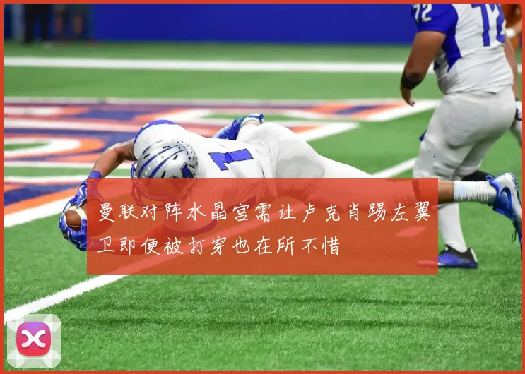 曼联对阵水晶宫需让卢克肖踢左翼卫即便被打穿也在所不惜