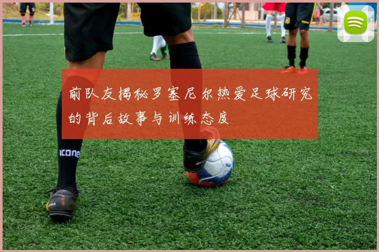 前队友揭秘罗塞尼尔热爱足球研究的背后故事与训练态度