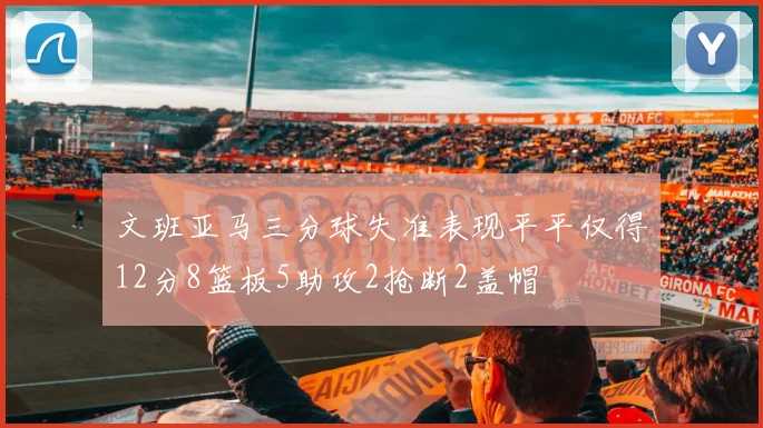 文班亚马三分球失准表现平平仅得12分8篮板5助攻2抢断2盖帽
