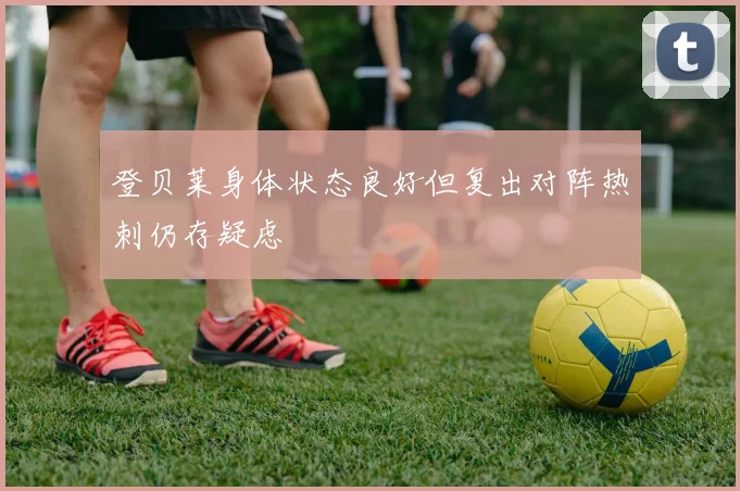 登贝莱身体状态良好但复出对阵热刺仍存疑虑