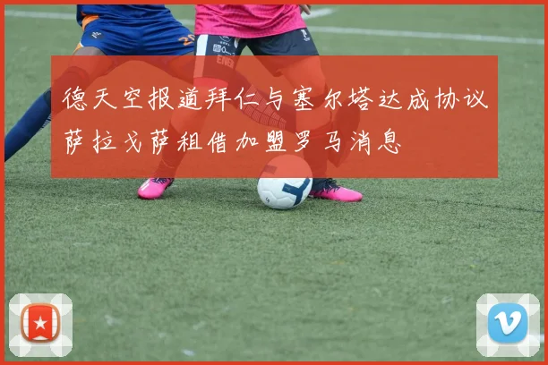 德天空报道拜仁与塞尔塔达成协议萨拉戈萨租借加盟罗马消息