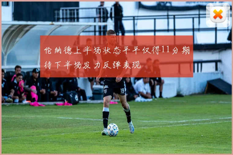 伦纳德上半场状态平平仅得11分期待下半场发力反弹表现