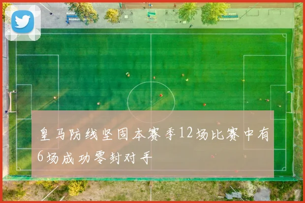 皇马防线坚固本赛季12场比赛中有6场成功零封对手