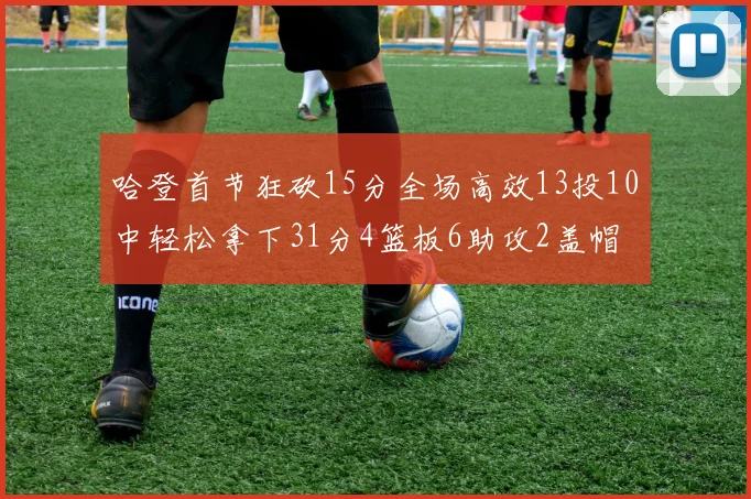 哈登首节狂砍15分全场高效13投10中轻松拿下31分4篮板6助攻2盖帽