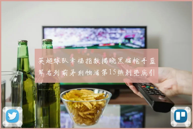 英超球队幸福指数揭晓黑猫枪手蓝军名列前茅利物浦第15热刺垫底引关注