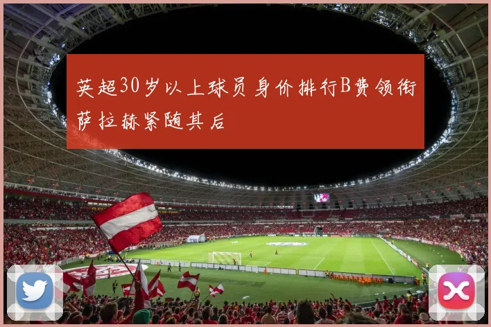 英超30岁以上球员身价排行B费领衔萨拉赫紧随其后