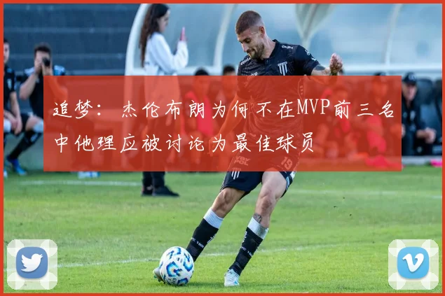 追梦：杰伦布朗为何不在MVP前三名中他理应被讨论为最佳球员