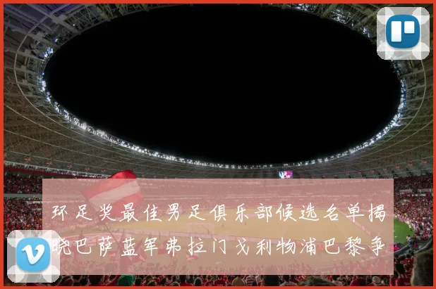 环足奖最佳男足俱乐部候选名单揭晓巴萨蓝军弗拉门戈利物浦巴黎争夺荣誉