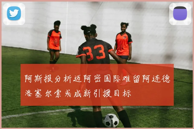 阿斯报分析迈阿密国际难留阿连德洛塞尔索或成新引援目标