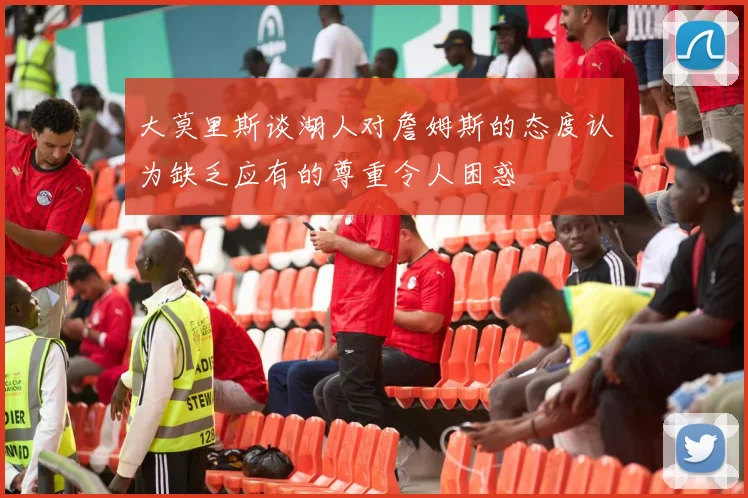 大莫里斯谈湖人对詹姆斯的态度认为缺乏应有的尊重令人困惑