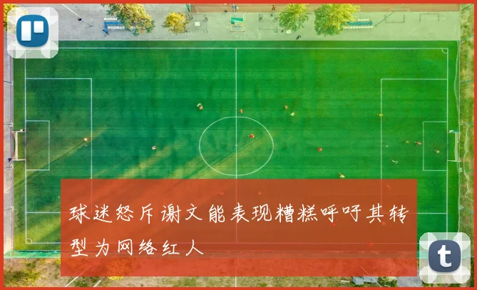 球迷怒斥谢文能表现糟糕呼吁其转型为网络红人