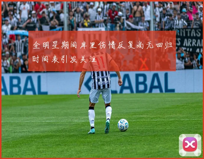 全明星期间库里伤情反复尚无回归时间表引发关注