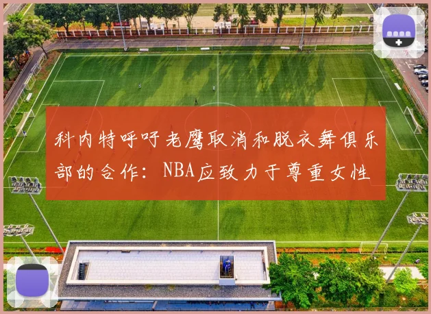 科内特呼吁老鹰取消和脱衣舞俱乐部的合作：NBA应致力于尊重女性