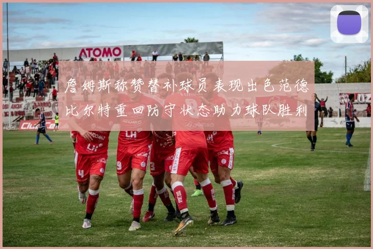 詹姆斯称赞替补球员表现出色范德比尔特重回防守状态助力球队胜利