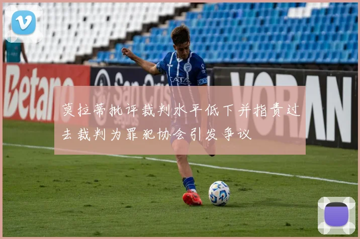 莫拉蒂批评裁判水平低下并指责过去裁判为罪犯协会引发争议