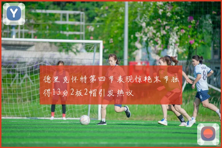 德里克怀特第四节表现惊艳末节独得13分2板2帽引发热议