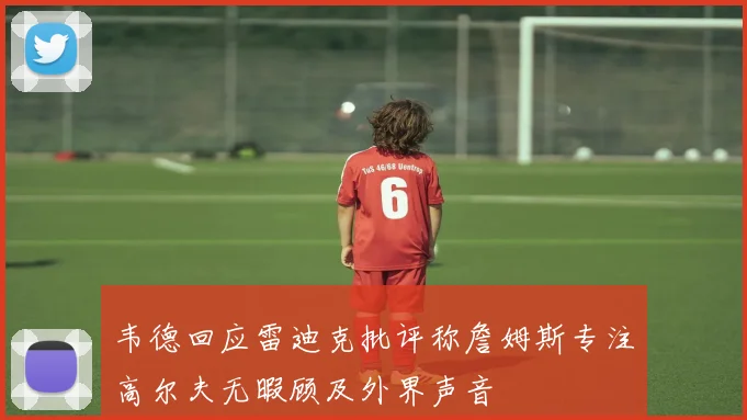 韦德回应雷迪克批评称詹姆斯专注高尔夫无暇顾及外界声音