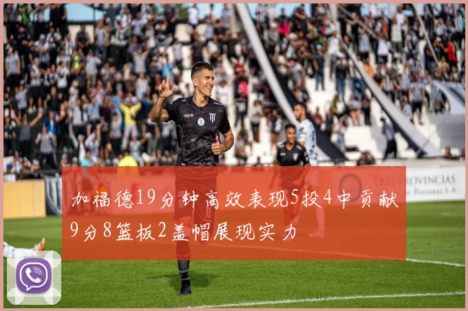 加福德19分钟高效表现5投4中贡献9分8篮板2盖帽展现实力