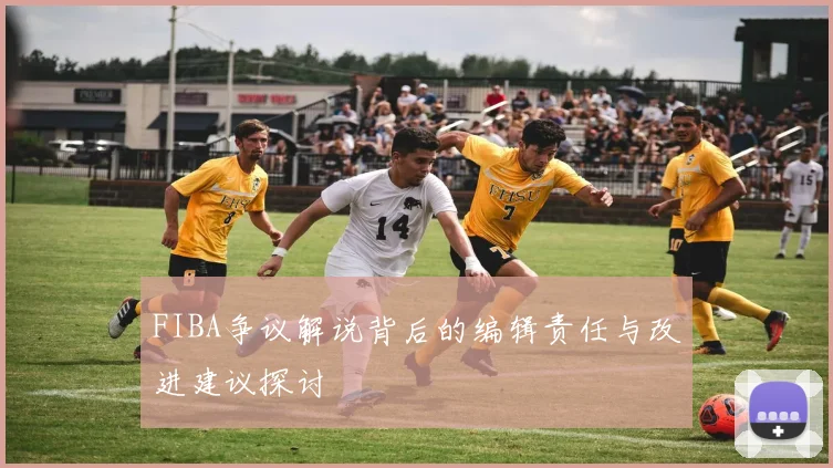 FIBA争议解说背后的编辑责任与改进建议探讨