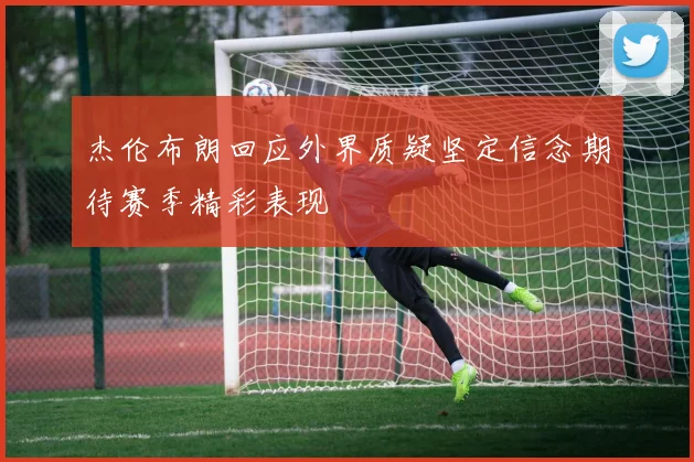 杰伦布朗回应外界质疑坚定信念期待赛季精彩表现