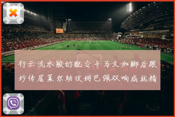 行云流水般的配合卡马文加脚后跟妙传居莱尔助攻姆巴佩双响成就精彩瞬间