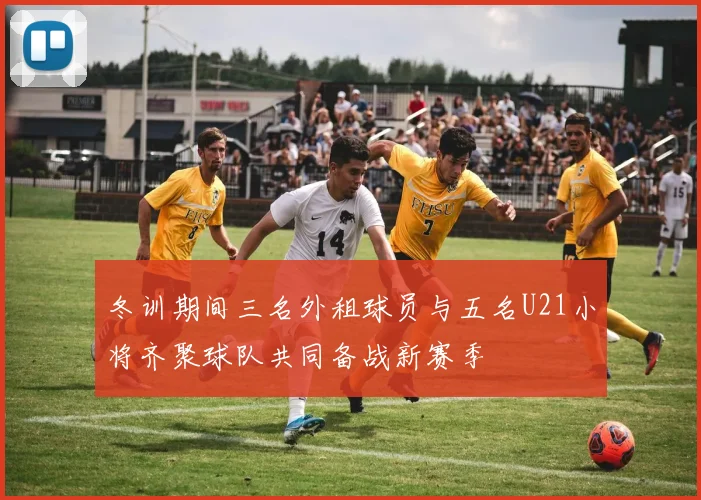 冬训期间三名外租球员与五名U21小将齐聚球队共同备战新赛季