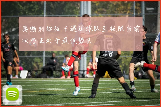 奥赖利称纽卡逼迫球队至极限当前状态正处于最佳势头