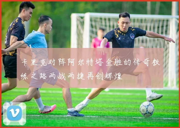 卡里克对阵阿尔特塔全胜的传奇教练之路两战两捷再创辉煌