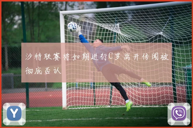 沙特联赛将如期进行C罗离开传闻被彻底否认