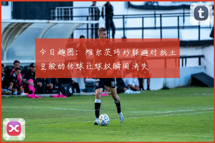 今日趣图：维尔茨巧妙躲避对抗土豆般的传球让球权瞬间消失