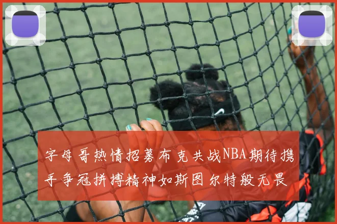 字母哥热情招募布克共战NBA期待携手争冠拼搏精神如斯图尔特般无畏