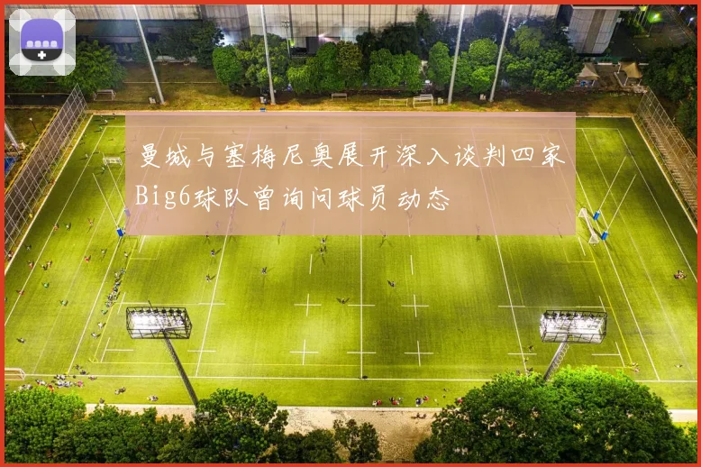 曼城与塞梅尼奥展开深入谈判四家Big6球队曾询问球员动态
