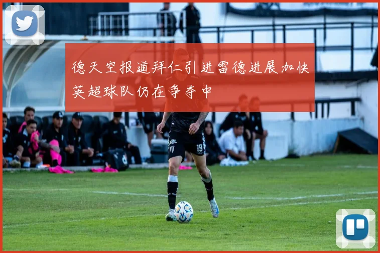 德天空报道拜仁引进雷德进展加快英超球队仍在争夺中
