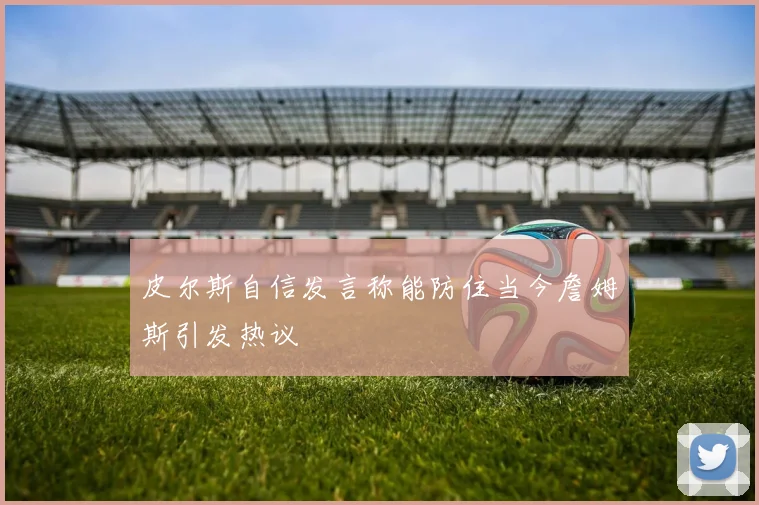 皮尔斯自信发言称能防住当今詹姆斯引发热议