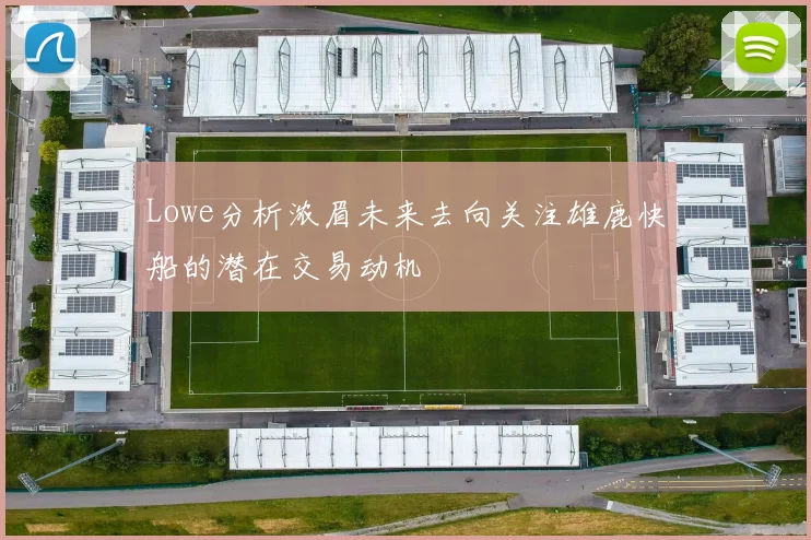Lowe分析浓眉未来去向关注雄鹿快船的潜在交易动机