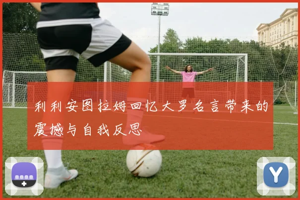 利利安图拉姆回忆大罗名言带来的震撼与自我反思