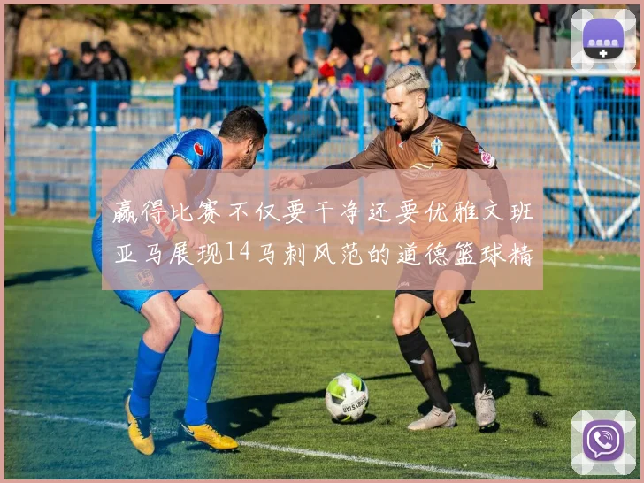 赢得比赛不仅要干净还要优雅文班亚马展现14马刺风范的道德篮球精神